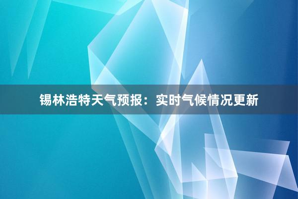 锡林浩特天气预报：实时气候情况更新