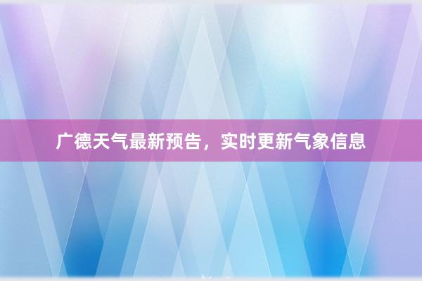 广德天气最新预告，实时更新气象信息