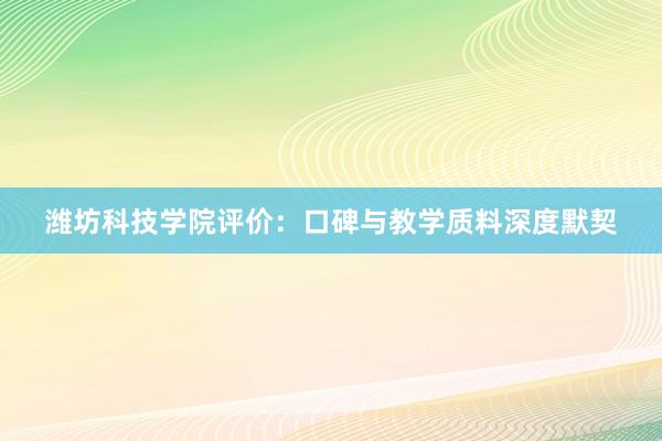 潍坊科技学院评价：口碑与教学质料深度默契